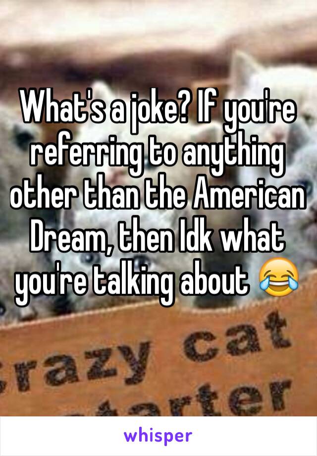 What's a joke? If you're referring to anything other than the American Dream, then Idk what you're talking about 😂