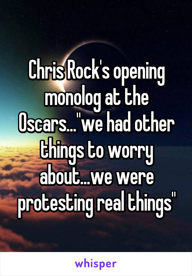 Chris Rock's opening monolog at the Oscars..."we had other things to worry about...we were protesting real things"