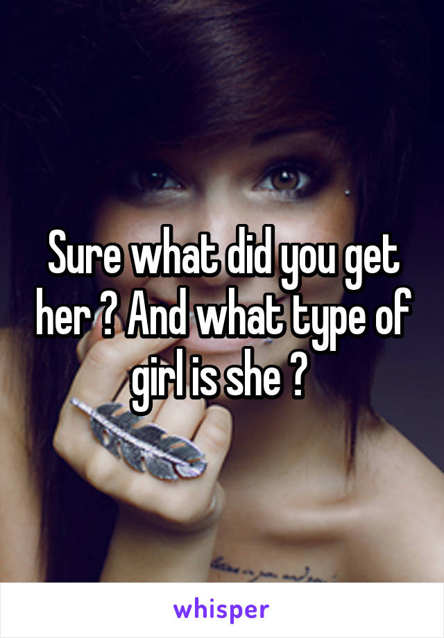 Sure what did you get her ? And what type of girl is she ? 