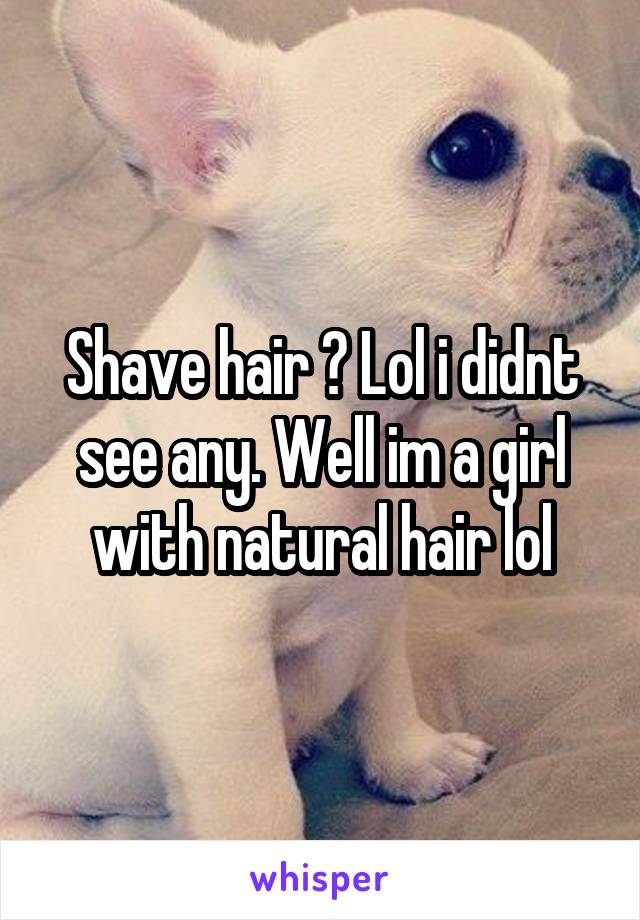 Shave hair ? Lol i didnt see any. Well im a girl with natural hair lol