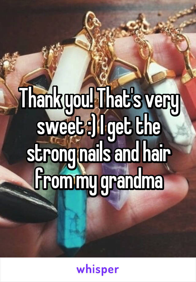 Thank you! That's very sweet :) I get the strong nails and hair from my grandma