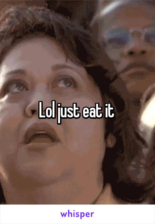 Lol just eat it 