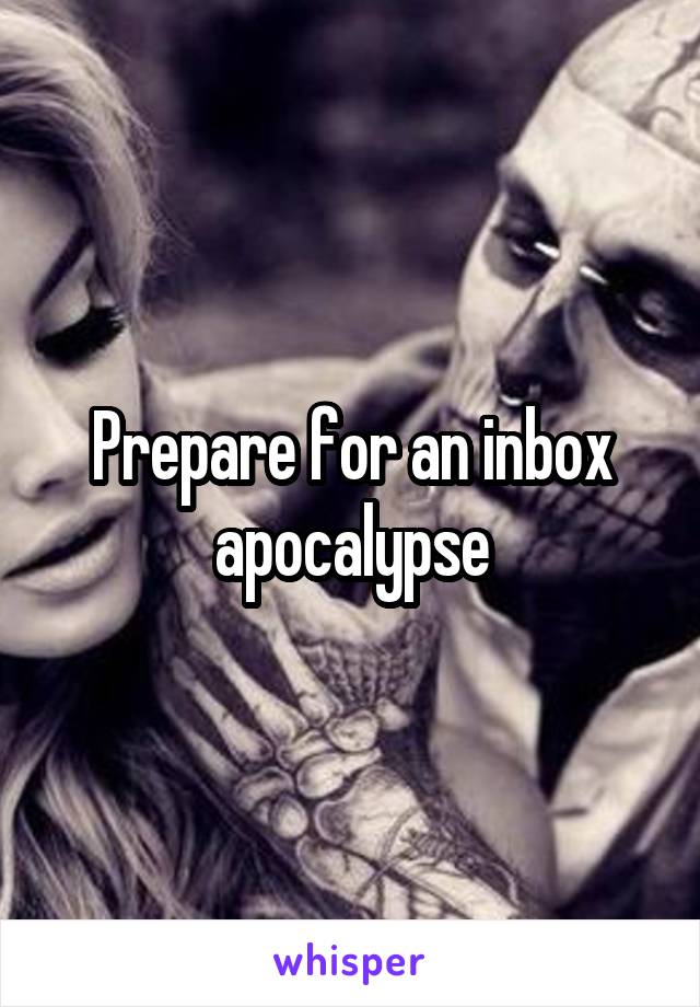 Prepare for an inbox apocalypse