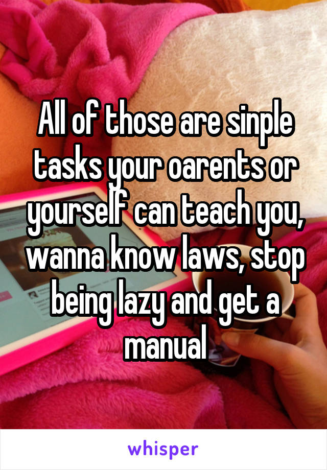 All of those are sinple tasks your oarents or yourself can teach you, wanna know laws, stop being lazy and get a manual