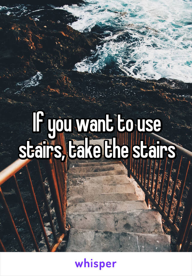 If you want to use stairs, take the stairs
