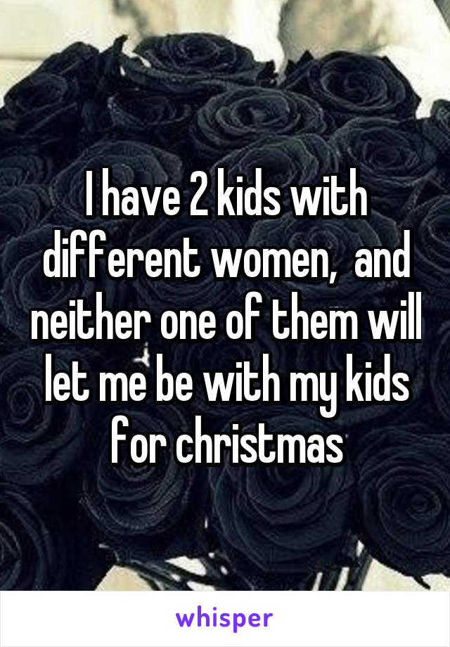 I have 2 kids with different women,  and neither one of them will let me be with my kids for christmas