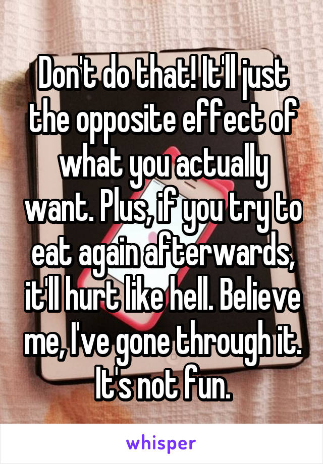 Don't do that! It'll just the opposite effect of what you actually want. Plus, if you try to eat again afterwards, it'll hurt like hell. Believe me, I've gone through it. It's not fun.