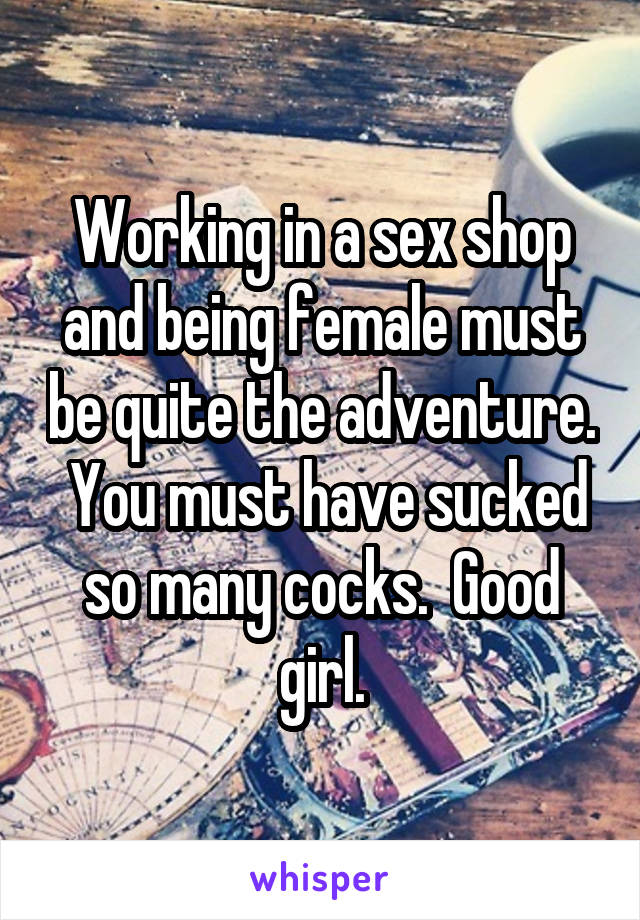Working in a sex shop and being female must be quite the adventure.  You must have sucked so many cocks.  Good girl.