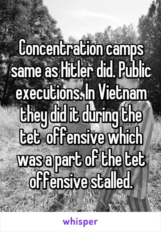 Concentration camps same as Hitler did. Public executions. In Vietnam they did it during the tet  offensive which was a part of the tet offensive stalled.