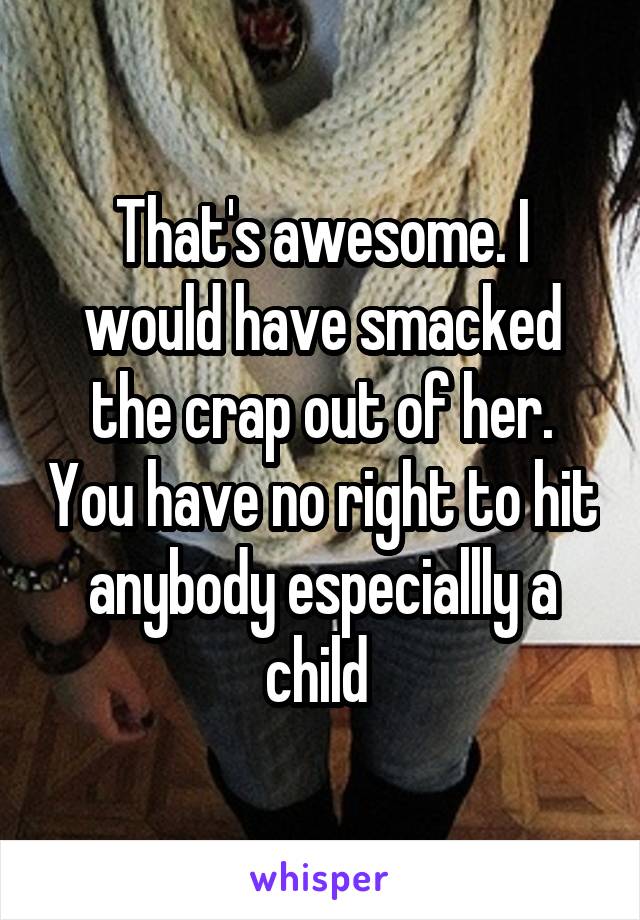 That's awesome. I would have smacked the crap out of her. You have no right to hit anybody especiallly a child 