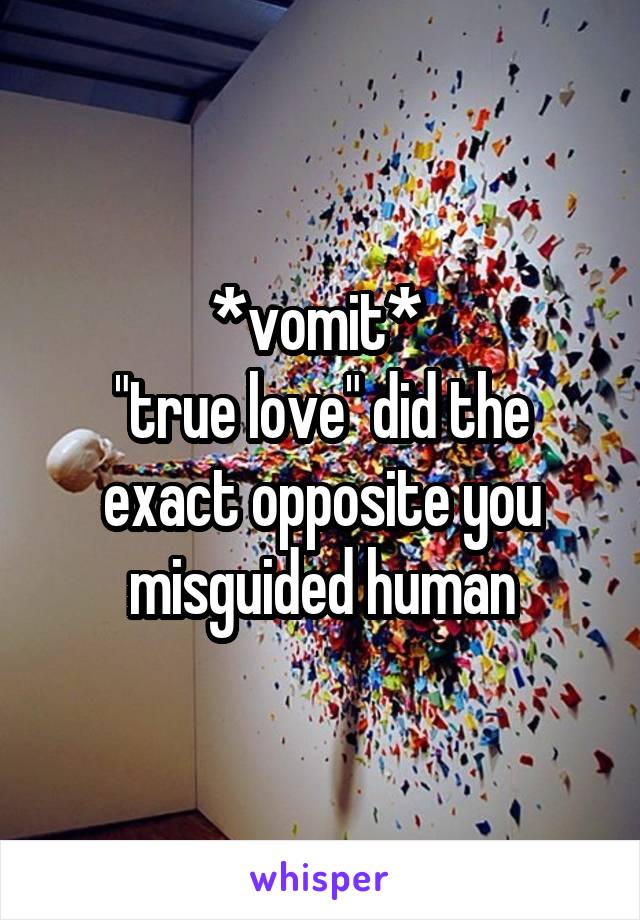 *vomit* 
"true love" did the exact opposite you misguided human