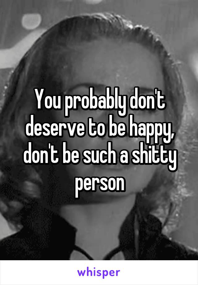 You probably don't deserve to be happy, don't be such a shitty person