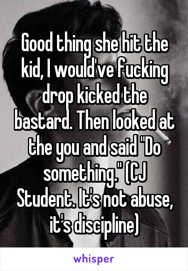 Good thing she hit the kid, I would've fucking drop kicked the bastard. Then looked at the you and said "Do something." (CJ Student. It's not abuse, it's discipline)