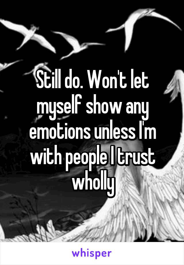 Still do. Won't let myself show any emotions unless I'm with people I trust wholly