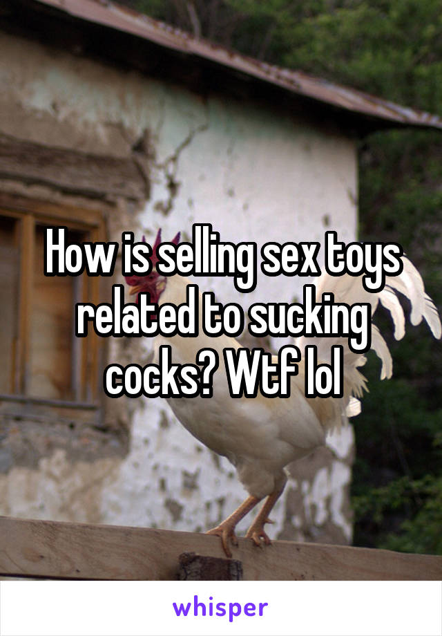How is selling sex toys related to sucking cocks? Wtf lol