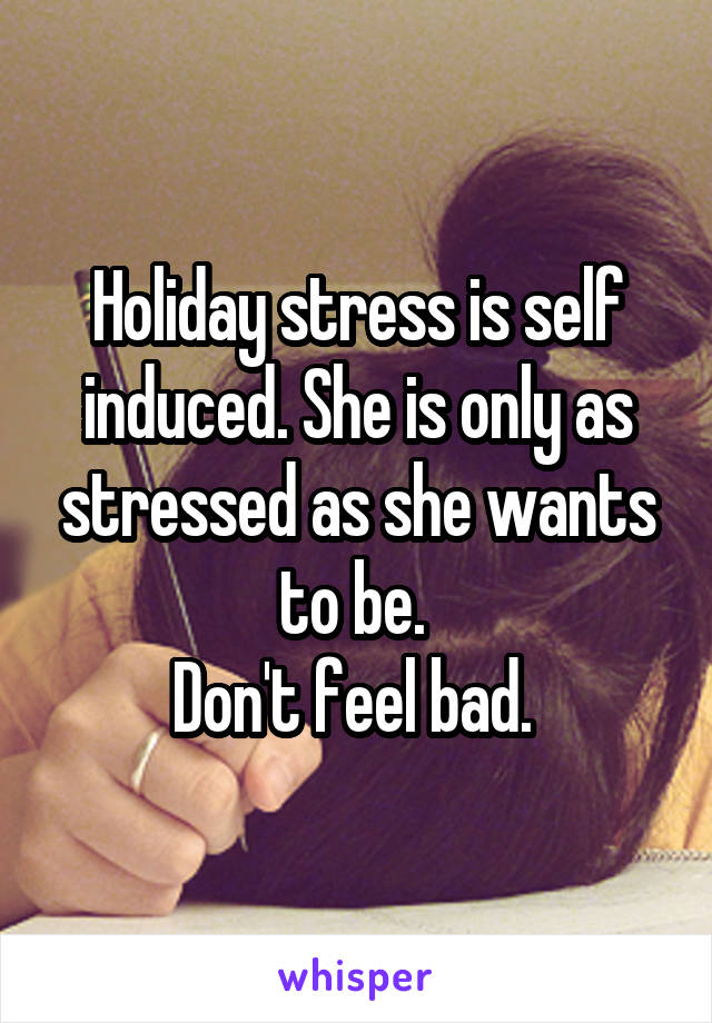 Holiday stress is self induced. She is only as stressed as she wants to be. 
Don't feel bad. 