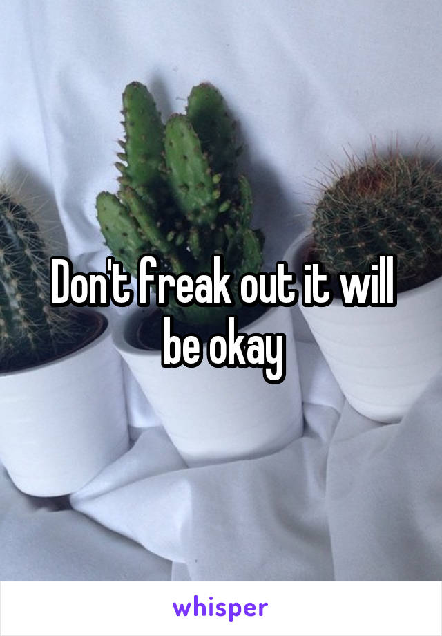 Don't freak out it will be okay
