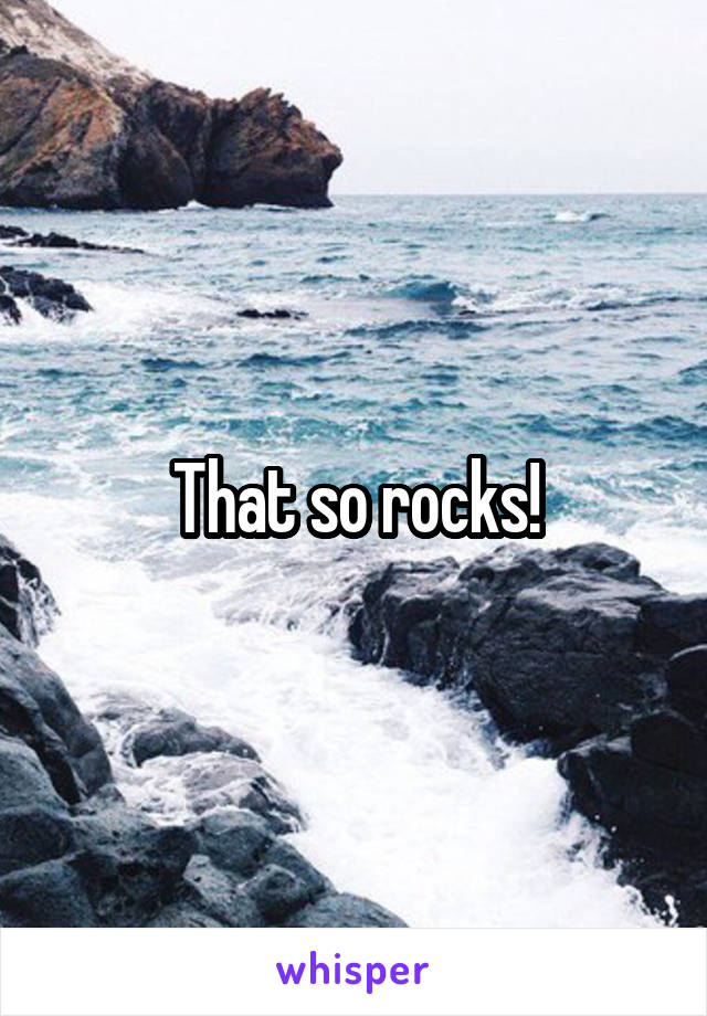 That so rocks!
