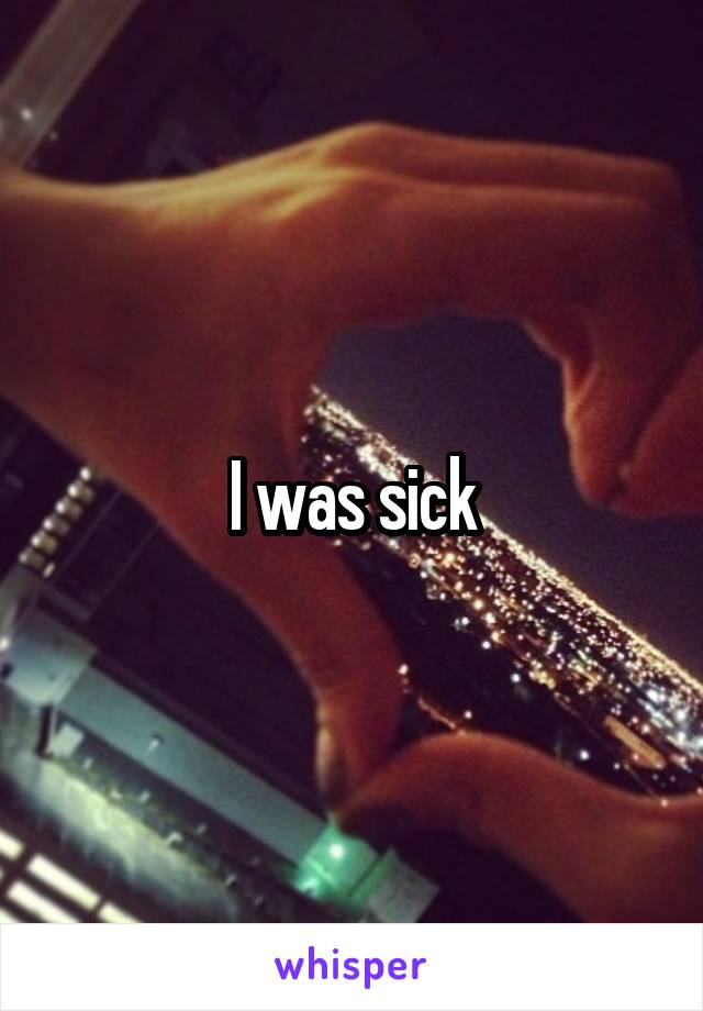 I was sick