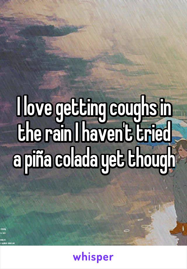 I love getting coughs in the rain I haven't tried a piña colada yet though