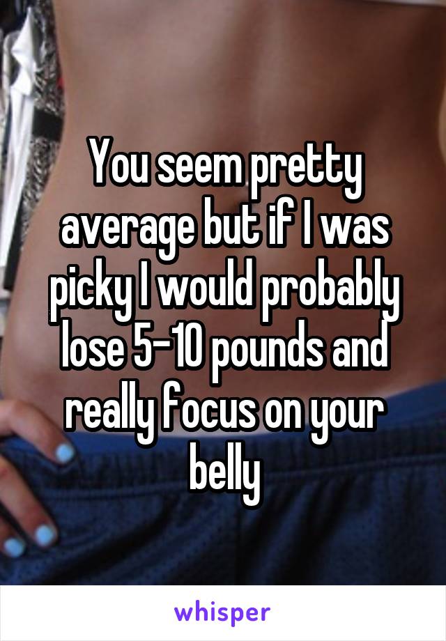 You seem pretty average but if I was picky I would probably lose 5-10 pounds and really focus on your belly