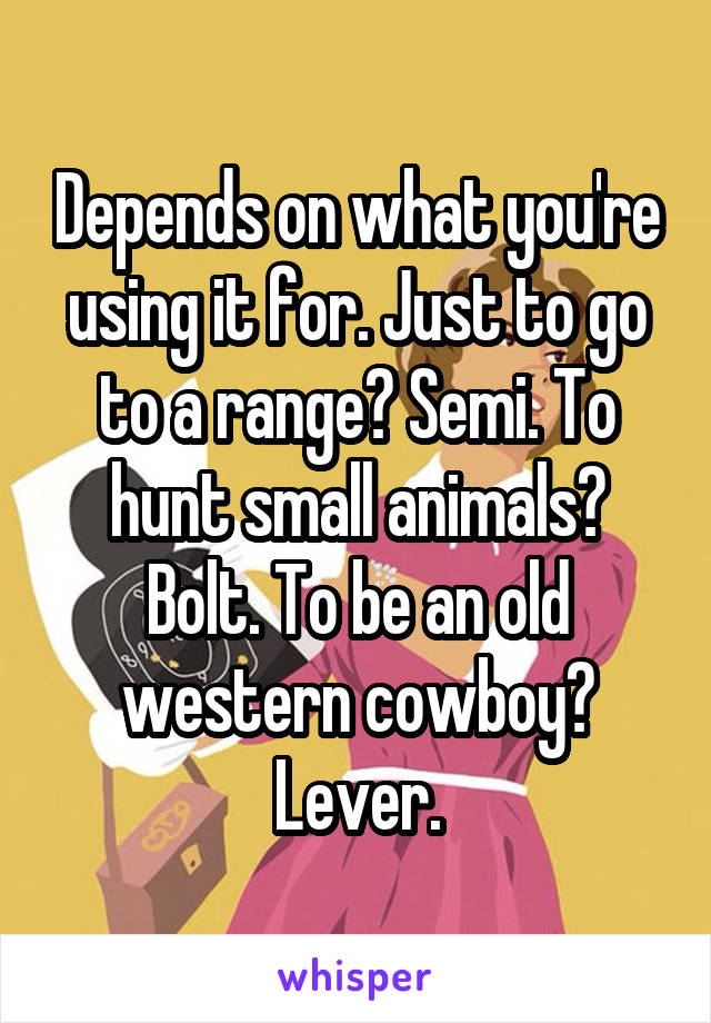 Depends on what you're using it for. Just to go to a range? Semi. To hunt small animals? Bolt. To be an old western cowboy? Lever.