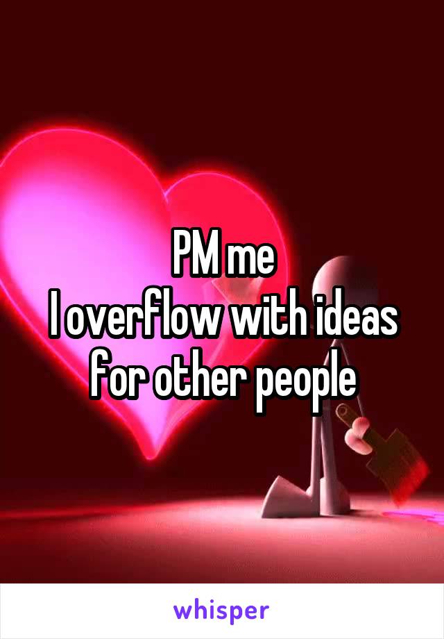 PM me
I overflow with ideas for other people