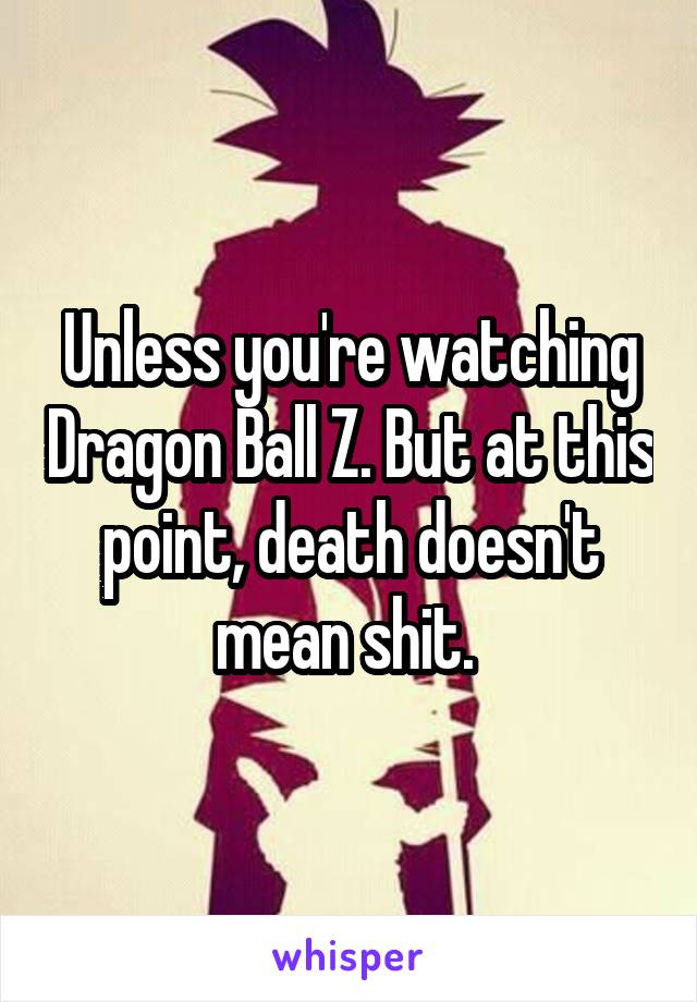 Unless you're watching Dragon Ball Z. But at this point, death doesn't mean shit. 