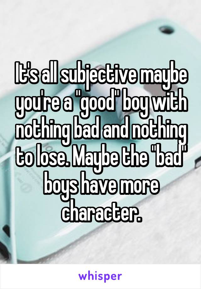 It's all subjective maybe you're a "good" boy with nothing bad and nothing to lose. Maybe the "bad" boys have more character.