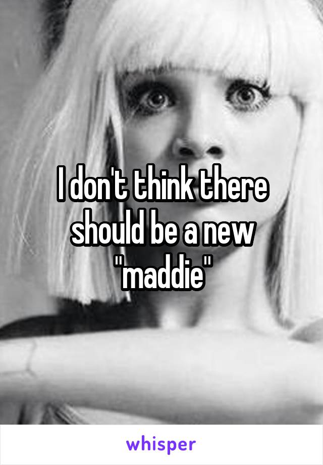 I don't think there should be a new "maddie"