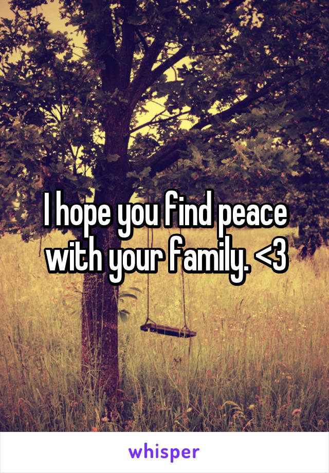 I hope you find peace with your family. <3