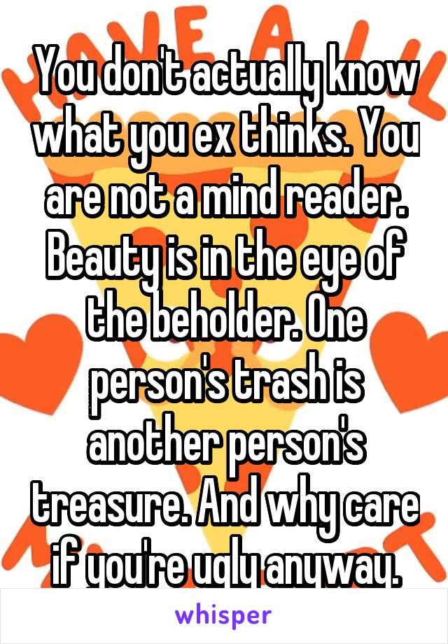 You don't actually know what you ex thinks. You are not a mind reader. Beauty is in the eye of the beholder. One person's trash is another person's treasure. And why care if you're ugly anyway.