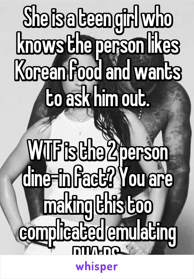 She is a teen girl who knows the person likes Korean food and wants to ask him out.

WTF is the 2 person dine-in fact? You are making this too complicated emulating PUA BS.