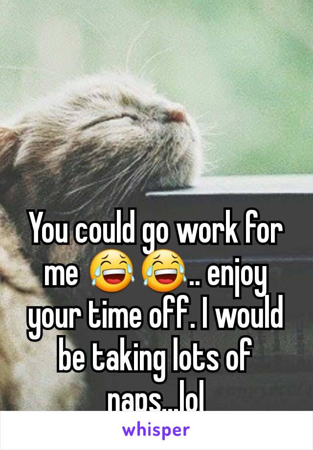 You could go work for me 😂😂.. enjoy your time off. I would be taking lots of naps...lol