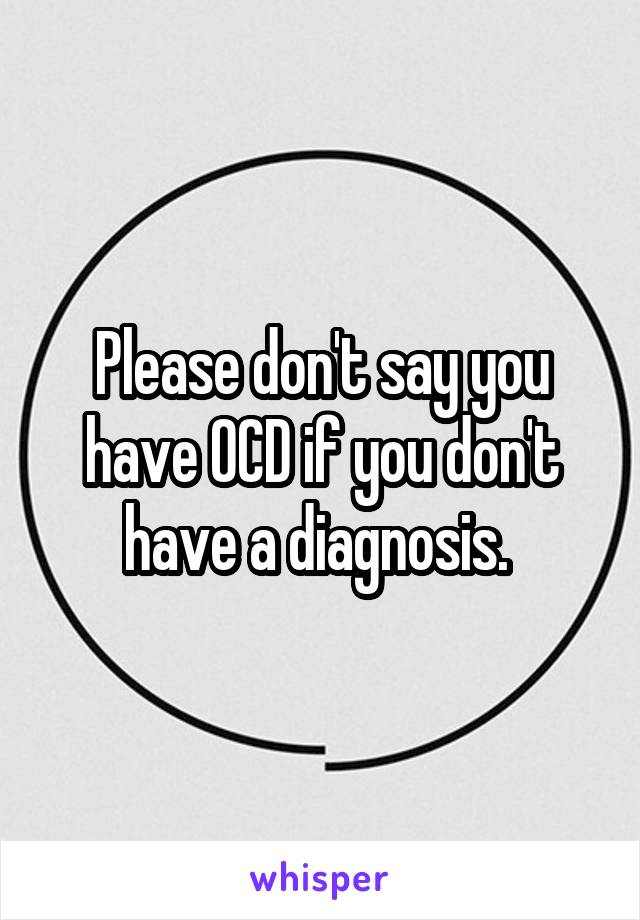 Please don't say you have OCD if you don't have a diagnosis. 