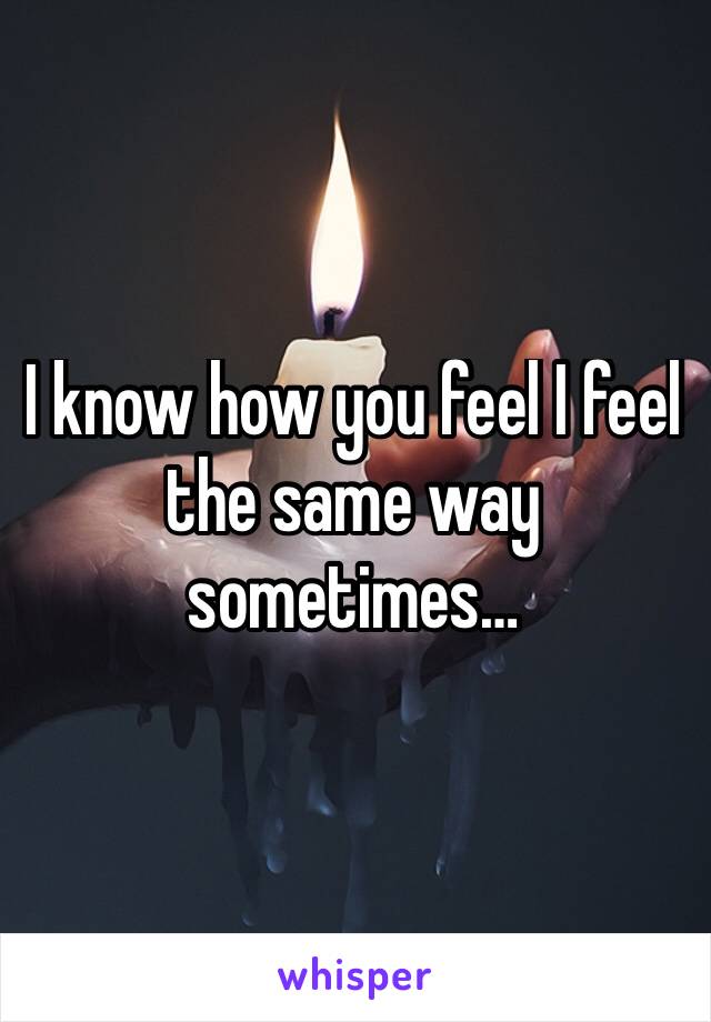 I know how you feel I feel the same way sometimes…