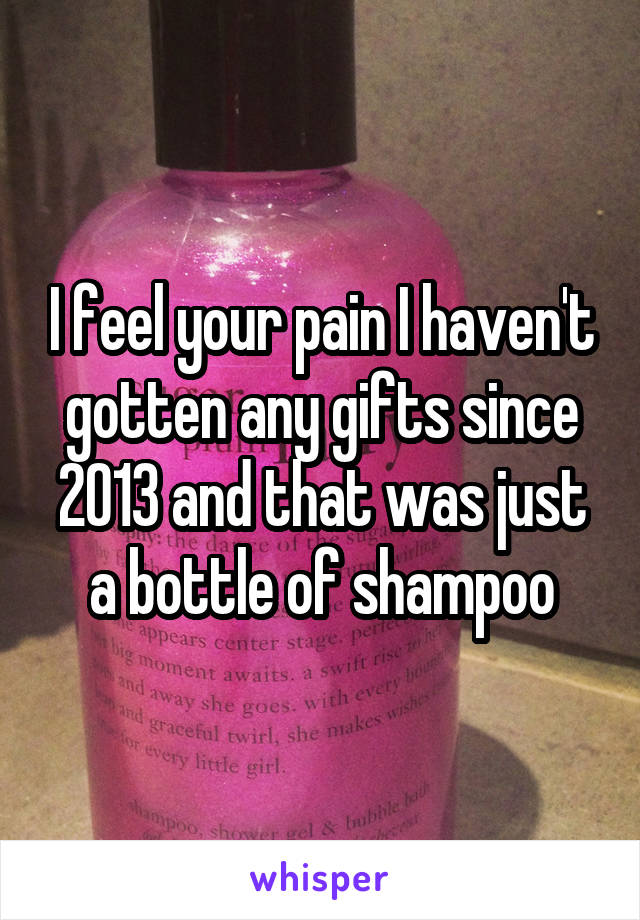 I feel your pain I haven't gotten any gifts since 2013 and that was just a bottle of shampoo