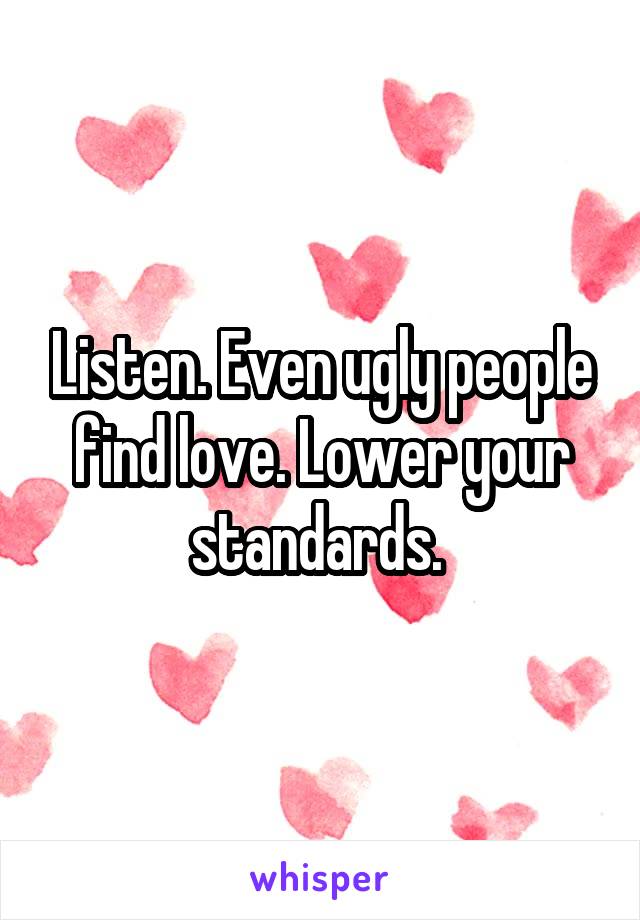 Listen. Even ugly people find love. Lower your standards. 