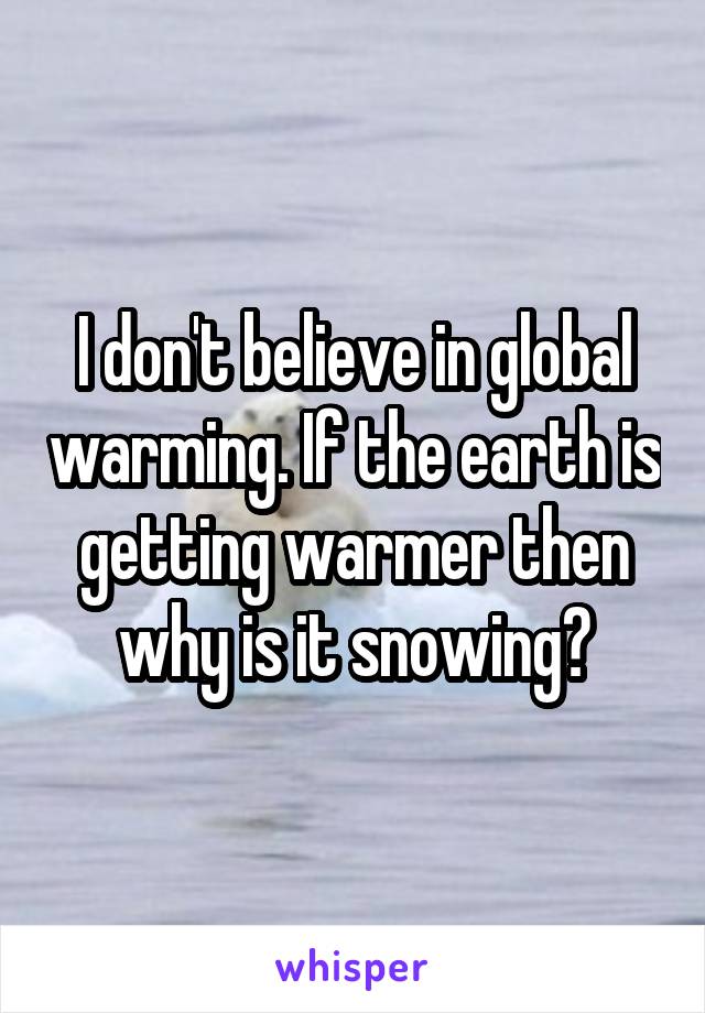 I don't believe in global warming. If the earth is getting warmer then why is it snowing?