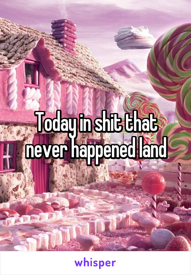 Today in shit that never happened land