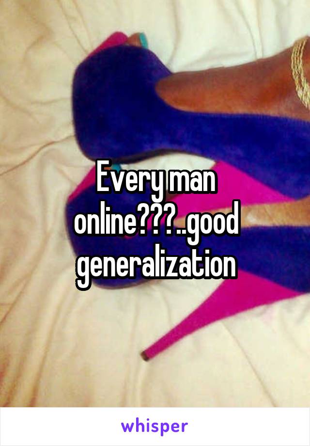 Every man online???..good generalization