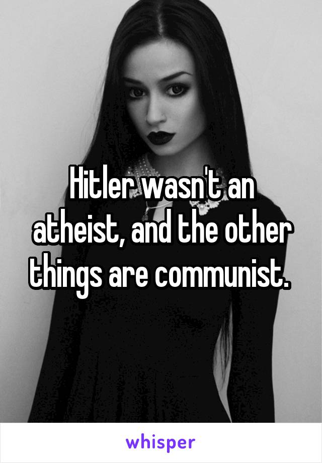 Hitler wasn't an atheist, and the other things are communist. 