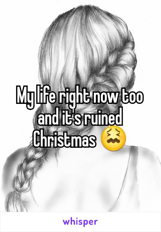 My life right now too and it's ruined Christmas 😖