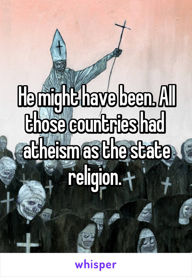 He might have been. All those countries had  atheism as the state religion. 