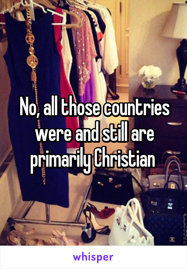 No, all those countries were and still are primarily Christian 