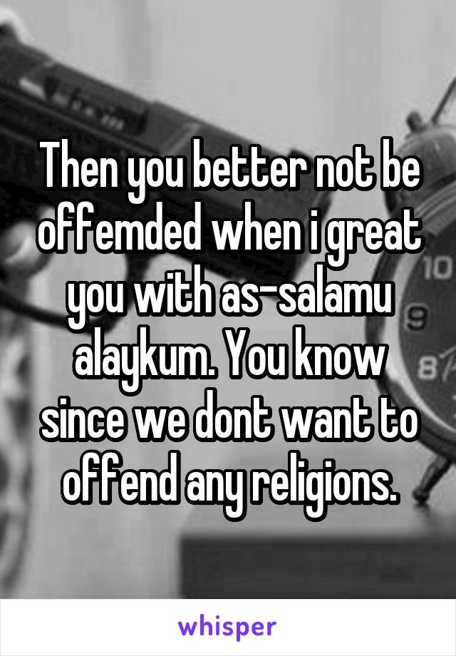 Then you better not be offemded when i great you with as-salamu alaykum. You know since we dont want to offend any religions.