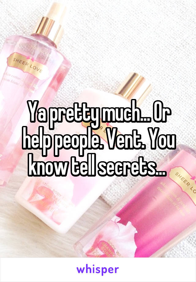 Ya pretty much... Or help people. Vent. You know tell secrets... 