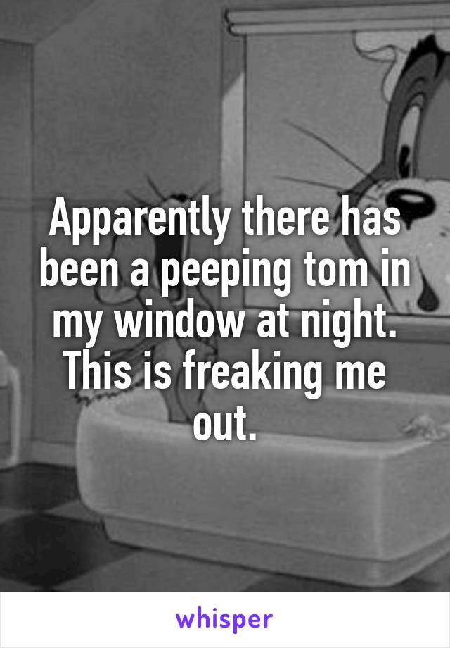 Apparently there has been a peeping tom in my window at night.
This is freaking me out.