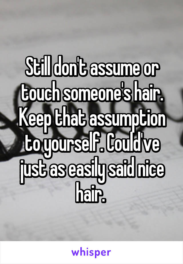 Still don't assume or touch someone's hair. Keep that assumption to yourself. Could've just as easily said nice hair. 