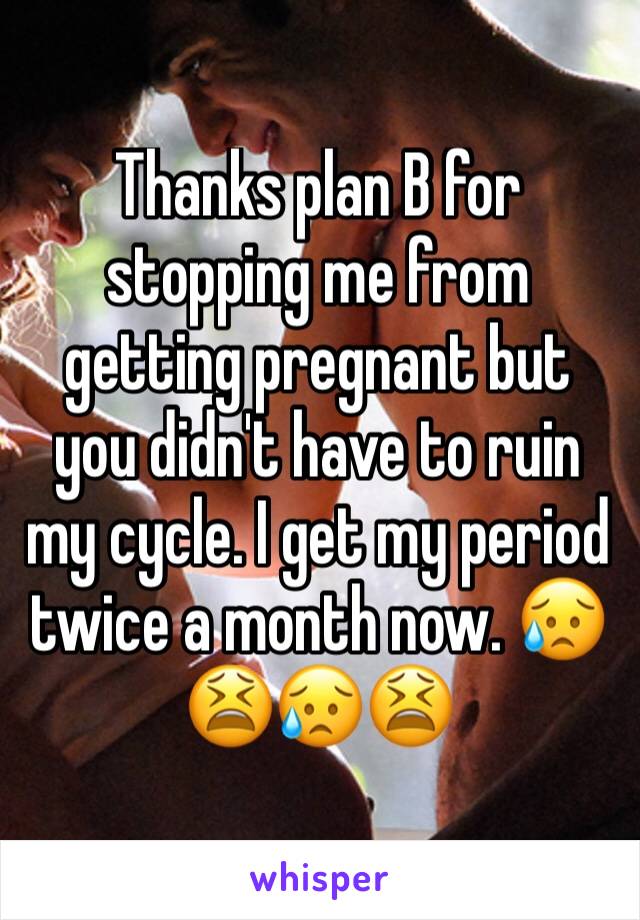 Thanks plan B for stopping me from getting pregnant but you didn't have to ruin my cycle. I get my period twice a month now. 😥😫😥😫